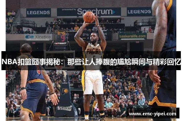 NBA扣篮囧事揭秘：那些让人捧腹的尴尬瞬间与精彩回忆