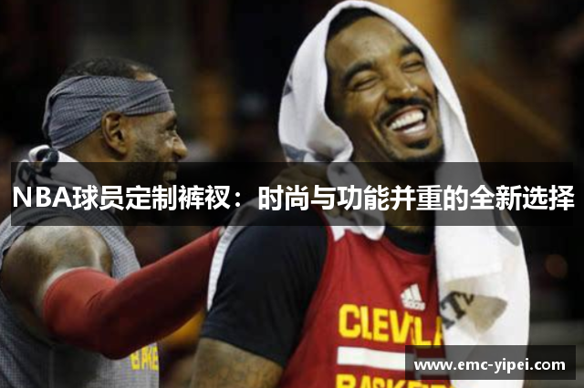NBA球员定制裤衩：时尚与功能并重的全新选择