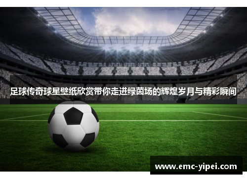 足球传奇球星壁纸欣赏带你走进绿茵场的辉煌岁月与精彩瞬间