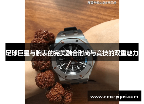 足球巨星与腕表的完美融合时尚与竞技的双重魅力