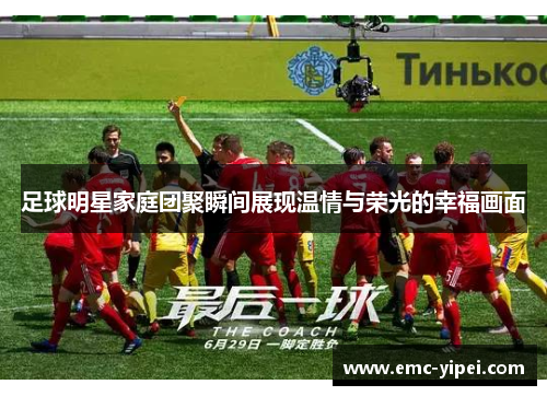 足球明星家庭团聚瞬间展现温情与荣光的幸福画面
