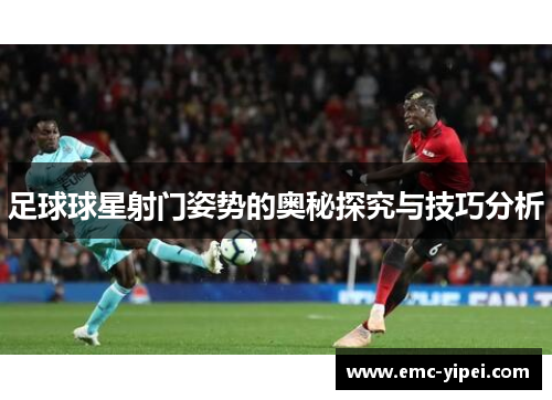 足球球星射门姿势的奥秘探究与技巧分析