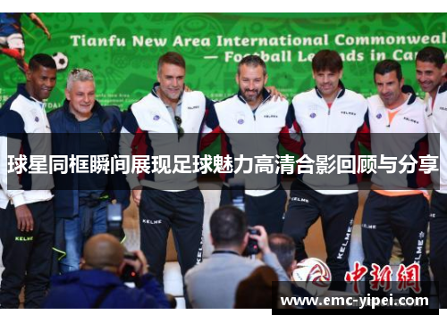 球星同框瞬间展现足球魅力高清合影回顾与分享