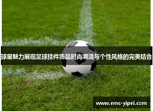 球星魅力展现足球挂件饰品时尚潮流与个性风格的完美结合