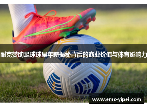 耐克赞助足球球星年薪揭秘背后的商业价值与体育影响力