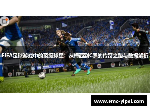 FIFA足球游戏中的顶级球星：从梅西到C罗的传奇之路与数据解析