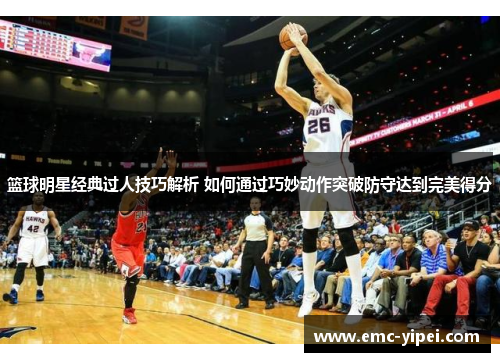 篮球明星经典过人技巧解析 如何通过巧妙动作突破防守达到完美得分