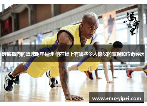 谜底指向的篮球明星是谁 他在场上有哪些令人惊叹的表现和传奇经历