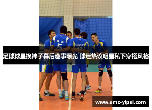 足球球星换袜子幕后趣事曝光 球迷热议明星私下穿搭风格
