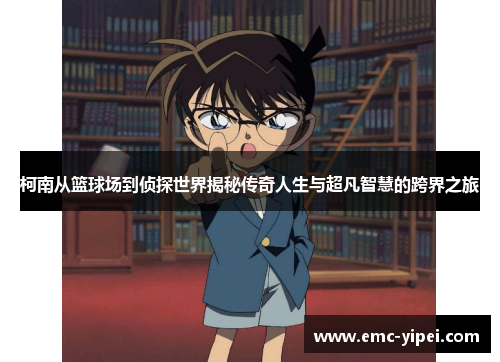柯南从篮球场到侦探世界揭秘传奇人生与超凡智慧的跨界之旅