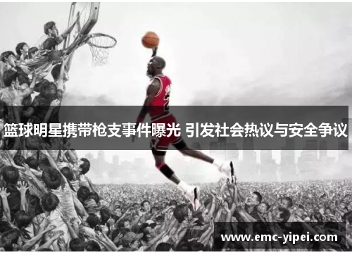 篮球明星携带枪支事件曝光 引发社会热议与安全争议