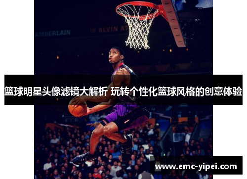 篮球明星头像滤镜大解析 玩转个性化篮球风格的创意体验