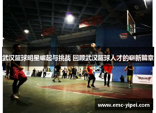 武汉篮球明星崛起与挑战 回顾武汉篮球人才的崭新篇章