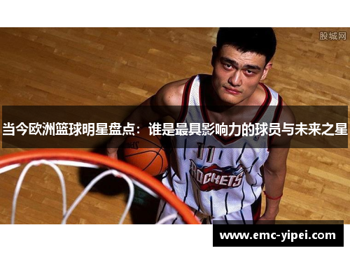 当今欧洲篮球明星盘点：谁是最具影响力的球员与未来之星
